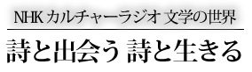 ＮＨＫカルチャーラジオ 文学の世界 詩と出会う 詩と生きる