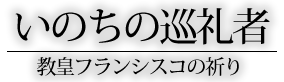 いのちの巡礼者 　教皇フランシスコの祈り